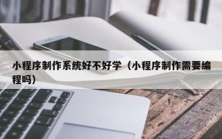 莱芜小程序制作系统好不好学（小程序制作需要编程吗）