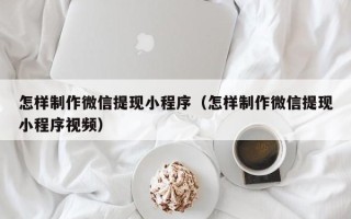 莱芜怎样制作微信提现小程序（怎样制作微信提现小程序视频）