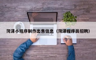 莱芜菏泽小程序制作出售信息（菏泽程序员招聘）