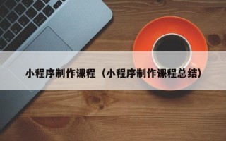 莱芜小程序制作课程（小程序制作课程总结）