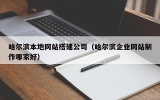 莱芜哈尔滨本地网站搭建公司（哈尔滨企业网站制作哪家好）