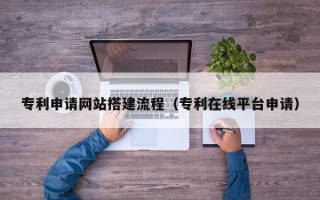 莱芜专利申请网站搭建流程（专利在线平台申请）
