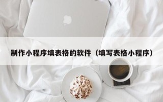 莱芜制作小程序填表格的软件（填写表格小程序）