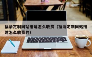 莱芜福清定制网站搭建怎么收费（福清定制网站搭建怎么收费的）