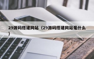 莱芜29源码搭建网站（29源码搭建网站是什么）