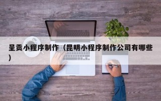 莱芜呈贡小程序制作（昆明小程序制作公司有哪些）