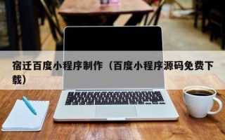 莱芜宿迁百度小程序制作（百度小程序源码免费下载）