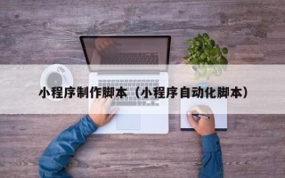 莱芜小程序制作脚本（小程序自动化脚本）