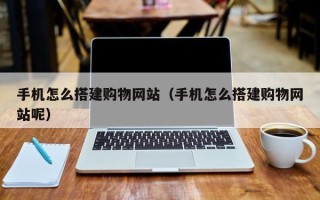 莱芜手机怎么搭建购物网站（手机怎么搭建购物网站呢）