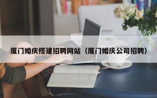 莱芜厦门婚庆搭建招聘网站（厦门婚庆公司招聘）