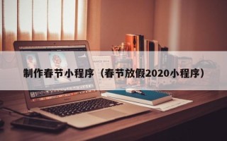 莱芜制作春节小程序（春节放假2020小程序）