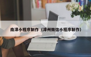 莱芜南漳小程序制作（漳州微信小程序制作）