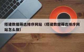 莱芜搭建数据筛选排序网站（搭建数据筛选排序网站怎么做）