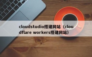 莱芜cloudstudio搭建网站（cloudflare workers搭建网站）