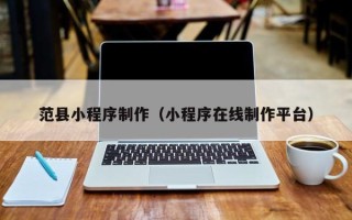 莱芜范县小程序制作（小程序在线制作平台）