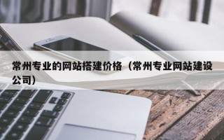 莱芜常州专业的网站搭建价格（常州专业网站建设公司）