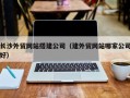 莱芜长沙外贸网站搭建公司（建外贸网站哪家公司好）