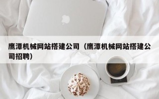 莱芜鹰潭机械网站搭建公司（鹰潭机械网站搭建公司招聘）