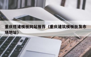 莱芜重庆搭建模板网站推荐（重庆建筑模板批发市场地址）