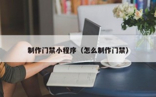 莱芜制作门禁小程序（怎么制作门禁）